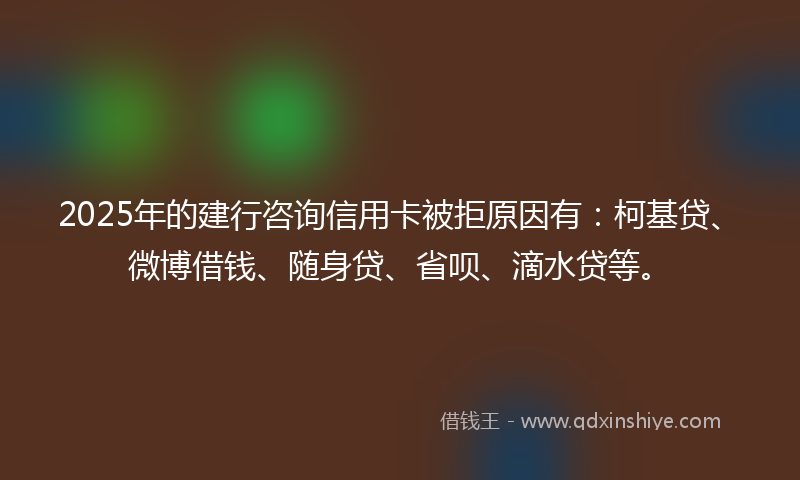 2025年的建行咨询信用卡被拒原因有：柯基贷、微博借钱、随身贷、省呗、滴水贷等。