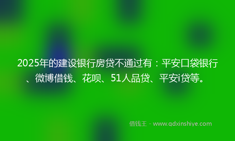 2025年的建设银行房贷不通过有：平安口袋银行、微博借钱、花呗、51人品贷、平安i贷等。