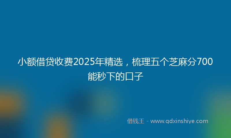 小额借贷收费2025年精选，梳理五个芝麻分700能秒下的口子