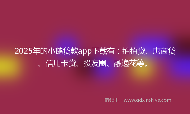 2025年的小鹅贷款app下载有：拍拍贷、惠商贷、信用卡贷、投友圈、融逸花等。