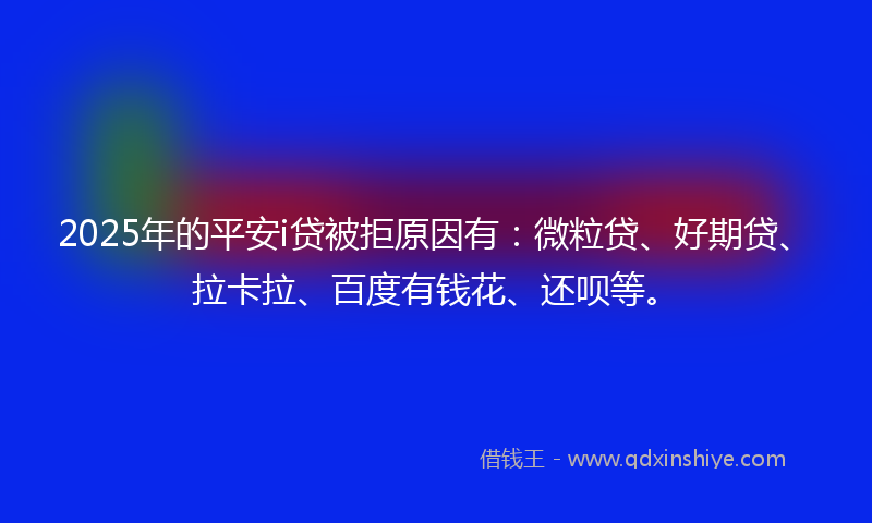 2025年的平安i贷被拒原因有：微粒贷、好期贷、拉卡拉、百度有钱花、还呗等。