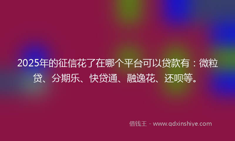 2025年的征信花了在哪个平台可以贷款有：微粒贷、分期乐、快贷通、融逸花、还呗等。