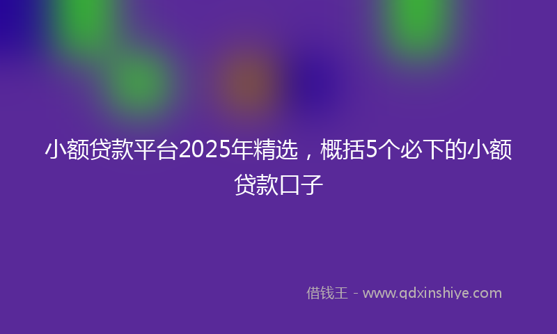 小额贷款平台2025年精选，概括5个必下的小额贷款口子
