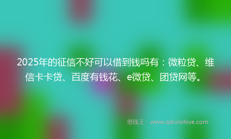 2025年的征信不好可以借到钱吗有：微粒贷、维信卡卡贷、百度有钱花、e微贷、团贷网等。