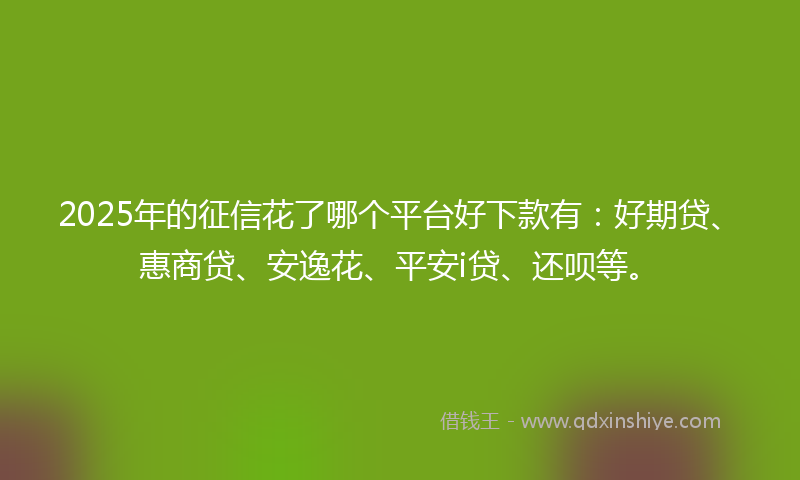 2025年的征信花了哪个平台好下款有：好期贷、惠商贷、安逸花、平安i贷、还呗等。