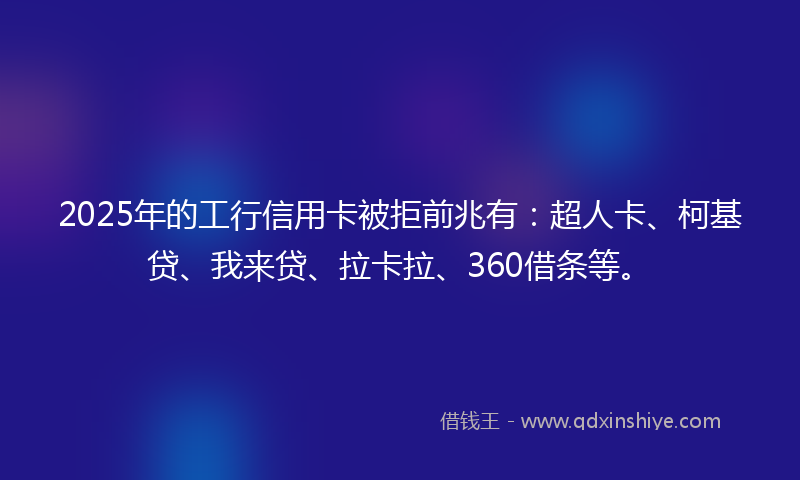 2025年的工行信用卡被拒前兆有：超人卡、柯基贷、我来贷、拉卡拉、360借条等。