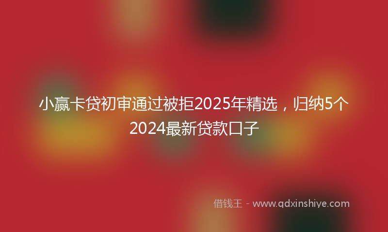 小赢卡贷初审通过被拒2025年精选，归纳5个2024最新贷款口子