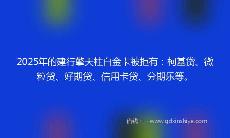 2025年的建行擎天柱白金卡被拒有：柯基贷、微粒贷、好期贷、信用卡贷、分期乐等。