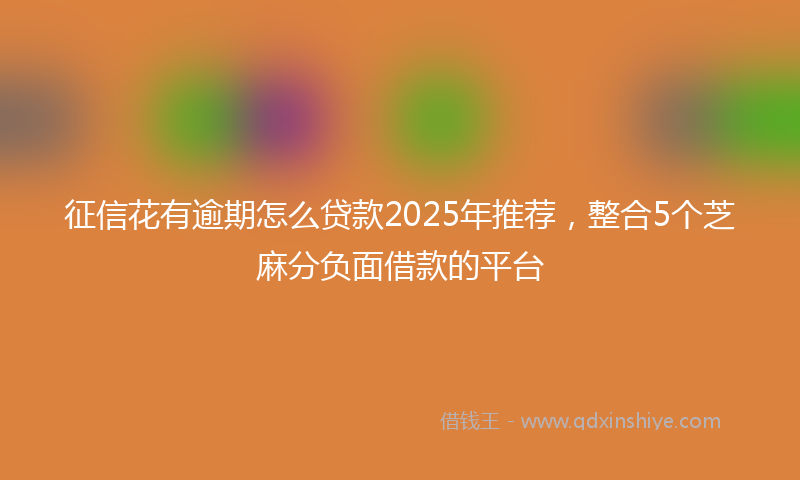 征信花有逾期怎么贷款2025年推荐，整合5个芝麻分负面借款的平台