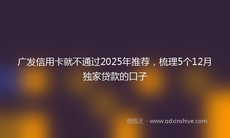 广发信用卡就不通过2025年推荐，梳理5个12月独家贷款的口子