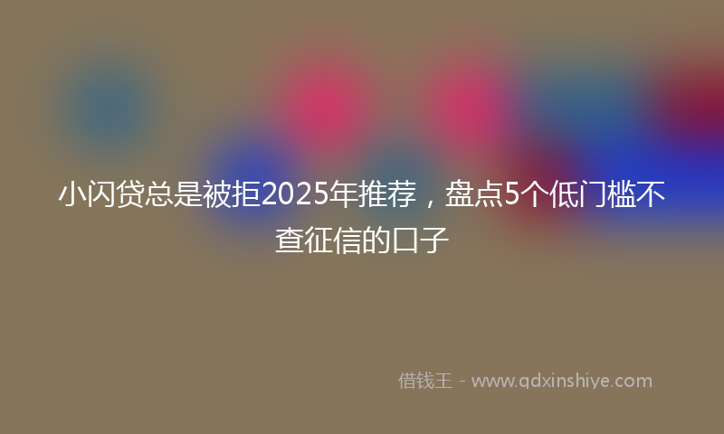 小闪贷总是被拒2025年推荐，盘点5个低门槛不查征信的口子