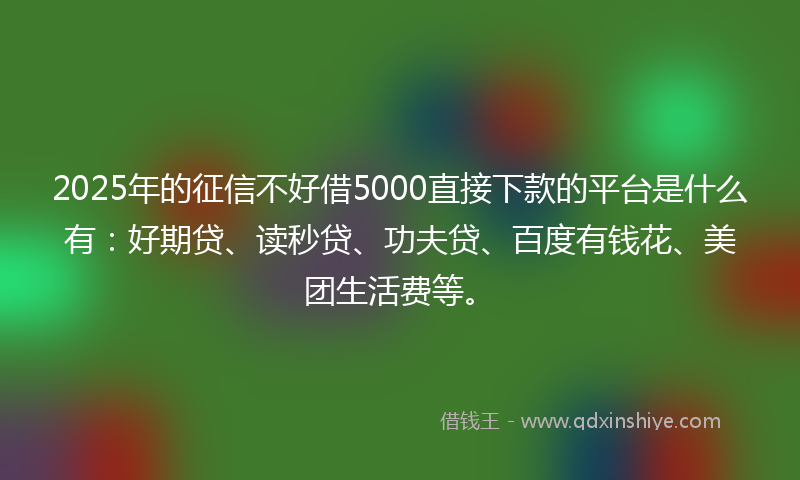 2025年的征信不好借5000直接下款的平台是什么有：好期贷、读秒贷、功夫贷、百度有钱花、美团生活费等。