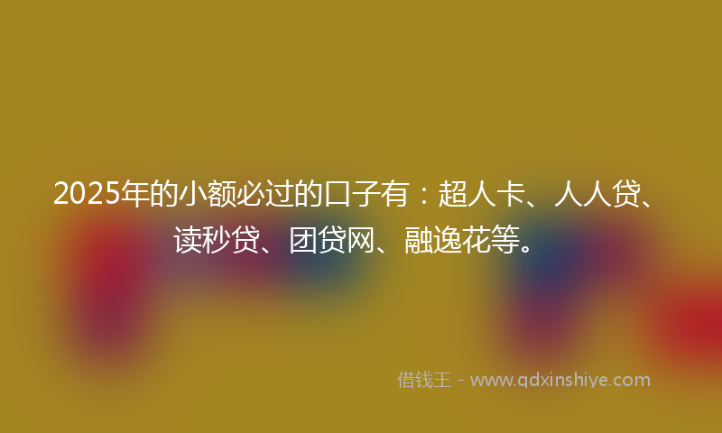 2025年的小额必过的口子有：超人卡、人人贷、读秒贷、团贷网、融逸花等。