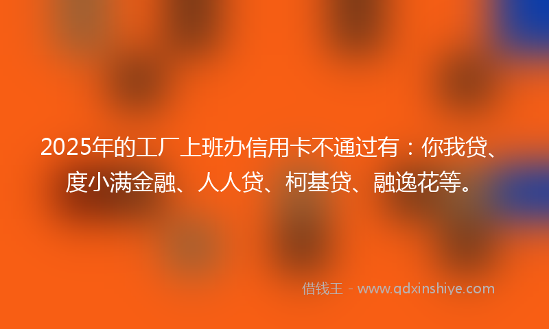 2025年的工厂上班办信用卡不通过有：你我贷、度小满金融、人人贷、柯基贷、融逸花等。