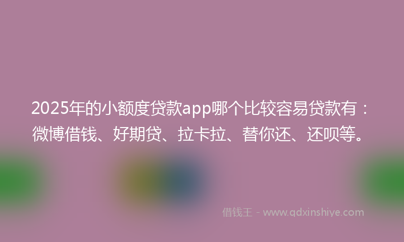 2025年的小额度贷款app哪个比较容易贷款有：微博借钱、好期贷、拉卡拉、替你还、还呗等。