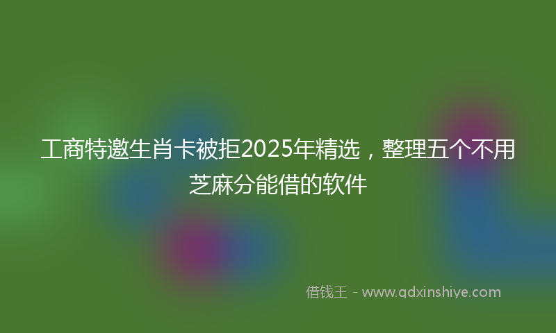 工商特邀生肖卡被拒2025年精选，整理五个不用芝麻分能借的软件