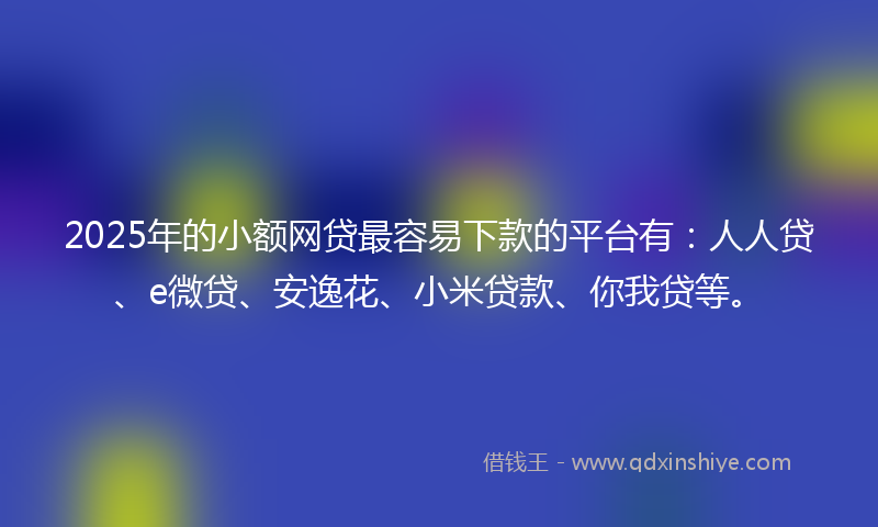 2025年的小额网贷最容易下款的平台有：人人贷、e微贷、安逸花、小米贷款、你我贷等。