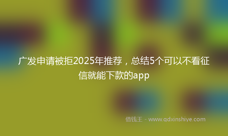 广发申请被拒2025年推荐，总结5个可以不看征信就能下款的app
