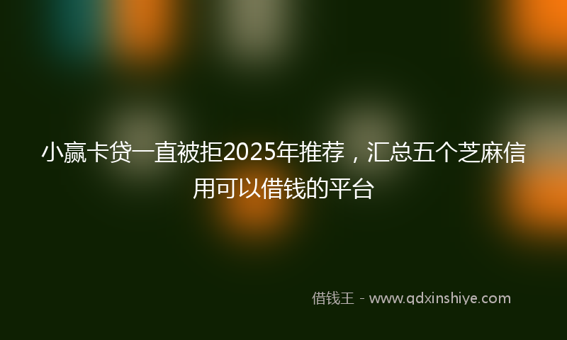 小赢卡贷一直被拒2025年推荐，汇总五个芝麻信用可以借钱的平台