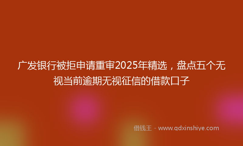 广发银行被拒申请重审2025年精选，盘点五个无视当前逾期无视征信的借款口子