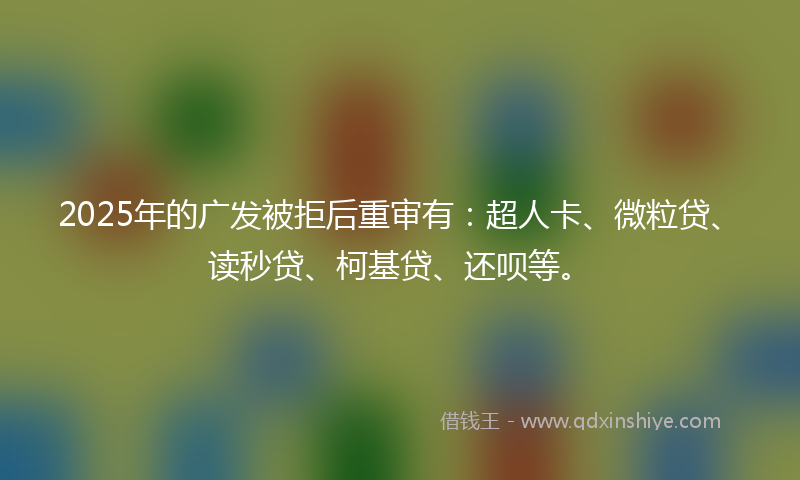 2025年的广发被拒后重审有：超人卡、微粒贷、读秒贷、柯基贷、还呗等。