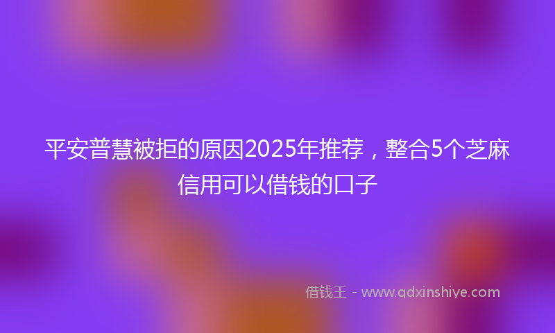 平安普慧被拒的原因2025年推荐，整合5个芝麻信用可以借钱的口子