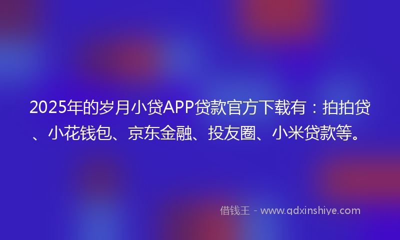 2025年的岁月小贷APP贷款官方下载有：拍拍贷、小花钱包、京东金融、投友圈、小米贷款等。