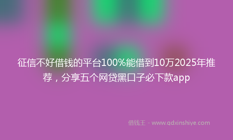征信不好借钱的平台100%能借到10万2025年推荐，分享五个网贷黑口子必下款app