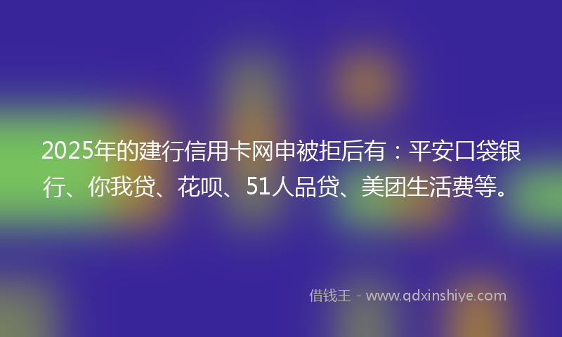 2025年的建行信用卡网申被拒后有：平安口袋银行、你我贷、花呗、51人品贷、美团生活费等。