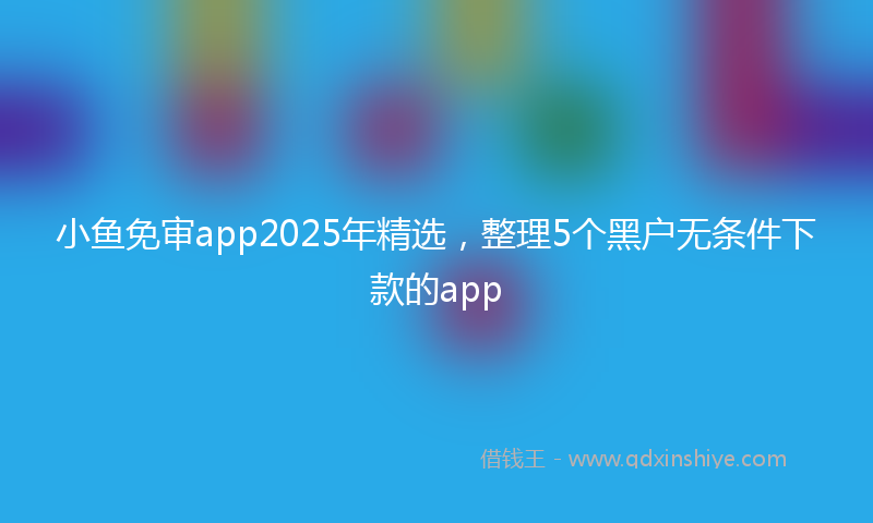 小鱼免审app2025年精选，整理5个黑户无条件下款的app