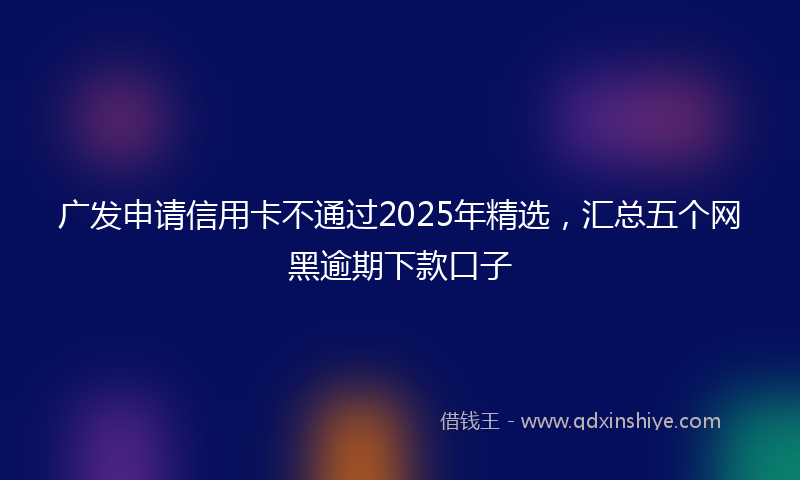 广发申请信用卡不通过2025年精选，汇总五个网黑逾期下款口子