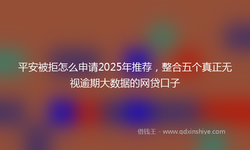 平安被拒怎么申请2025年推荐，整合五个真正无视逾期大数据的网贷口子