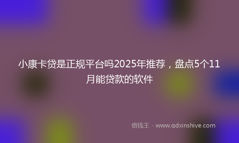 小康卡贷是正规平台吗2025年推荐，盘点5个11月能贷款的软件