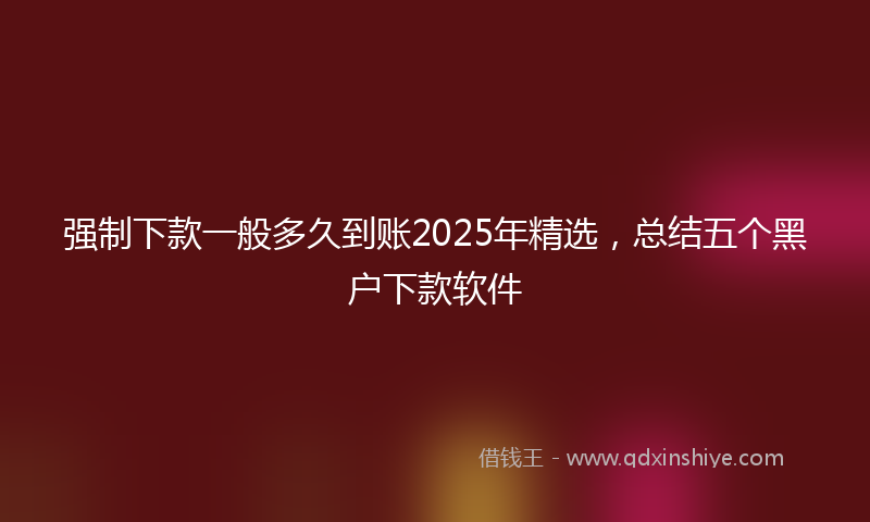 强制下款一般多久到账2025年精选，总结五个黑户下款软件