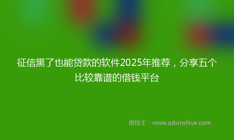 征信黑了也能贷款的软件2025年推荐，分享五个比较靠谱的借钱平台