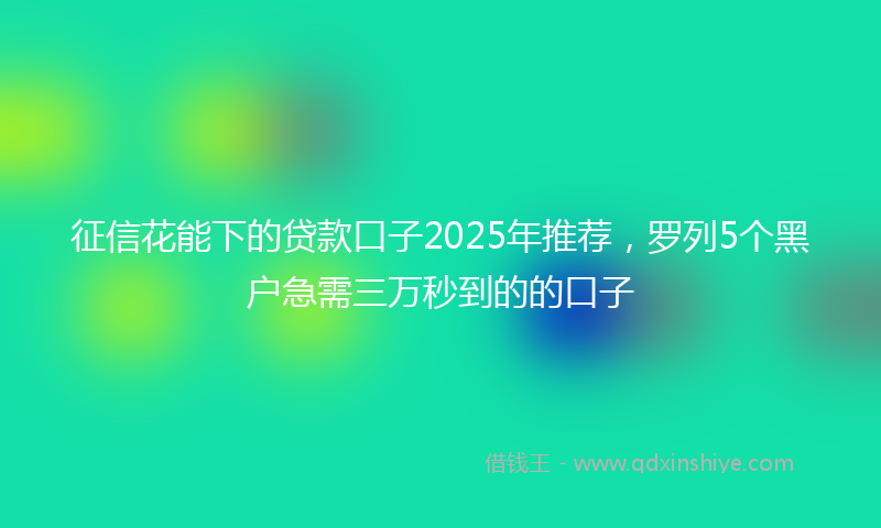 征信花能下的贷款口子2025年推荐，罗列5个黑户急需三万秒到的的口子
