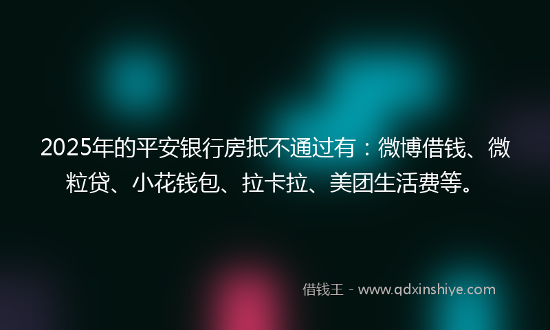 2025年的平安银行房抵不通过有：微博借钱、微粒贷、小花钱包、拉卡拉、美团生活费等。