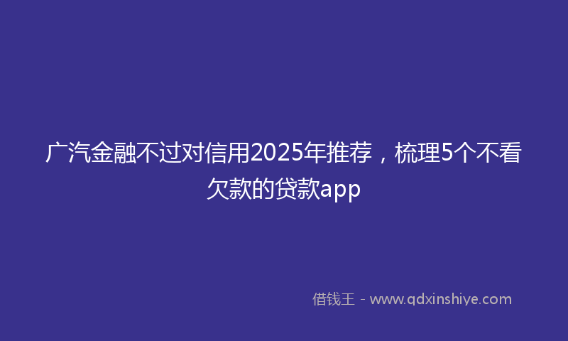 广汽金融不过对信用2025年推荐，梳理5个不看欠款的贷款app
