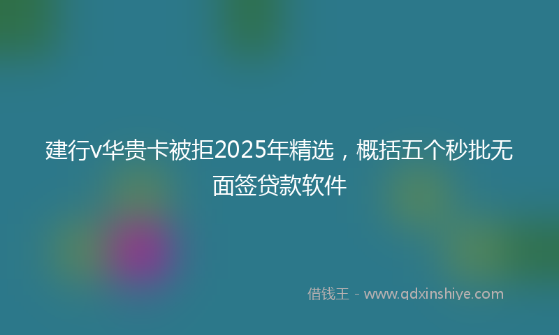 建行v华贵卡被拒2025年精选，概括五个秒批无面签贷款软件