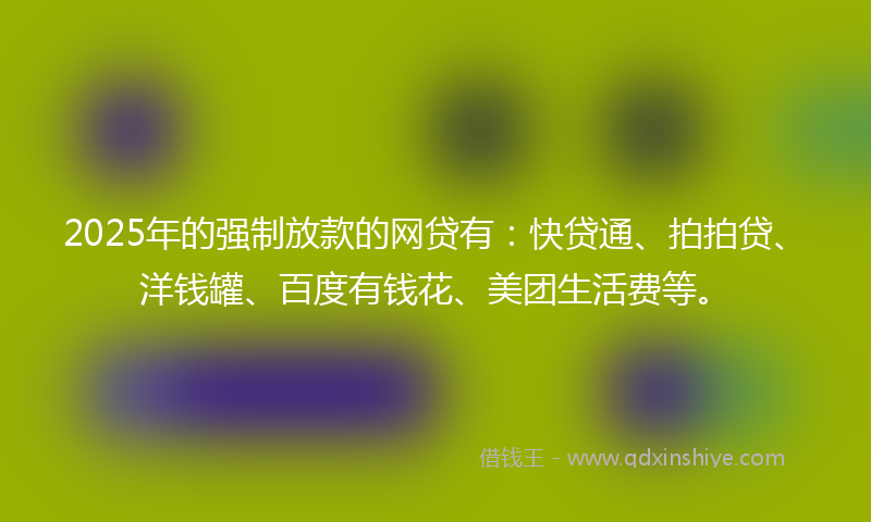 2025年的强制放款的网贷有：快贷通、拍拍贷、洋钱罐、百度有钱花、美团生活费等。