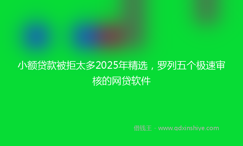 小额贷款被拒太多2025年精选，罗列五个极速审核的网贷软件