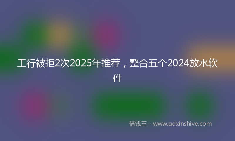 工行被拒2次2025年推荐，整合五个2024放水软件
