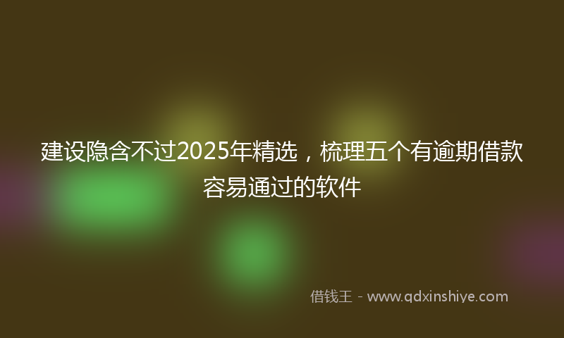 建设隐含不过2025年精选，梳理五个有逾期借款容易通过的软件