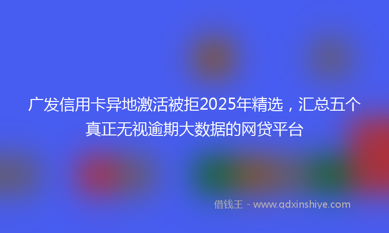 广发信用卡异地激活被拒2025年精选，汇总五个真正无视逾期大数据的网贷平台