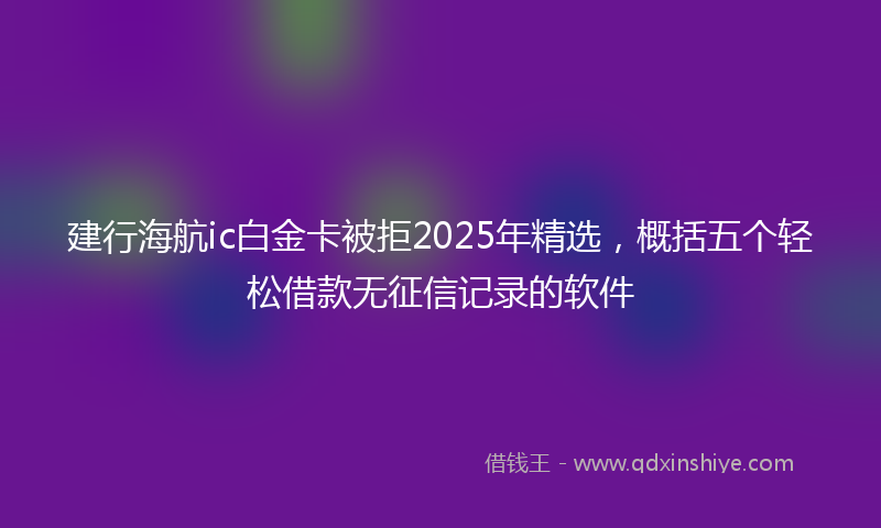 建行海航ic白金卡被拒2025年精选，概括五个轻松借款无征信记录的软件