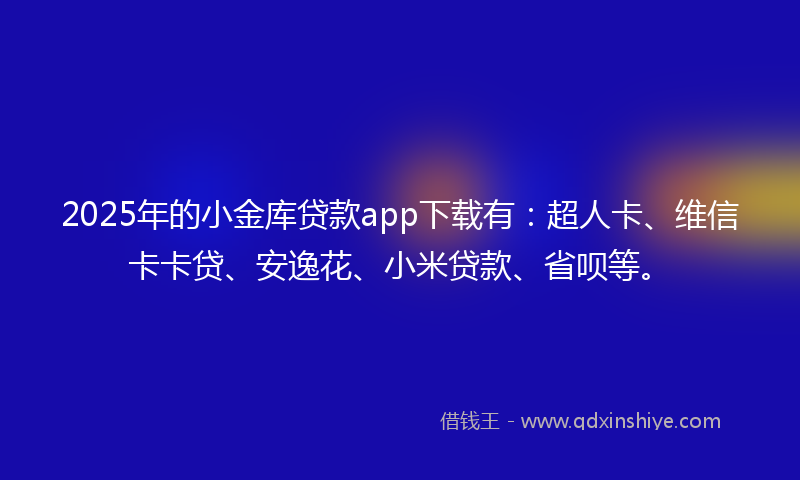 2025年的小金库贷款app下载有：超人卡、维信卡卡贷、安逸花、小米贷款、省呗等。