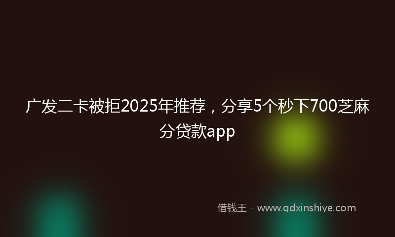 广发二卡被拒2025年推荐，分享5个秒下700芝麻分贷款app