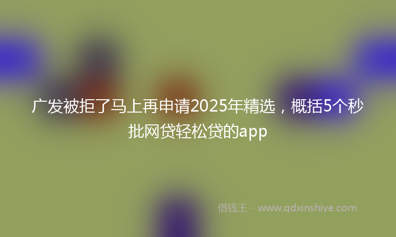 广发被拒了马上再申请2025年精选，概括5个秒批网贷轻松贷的app