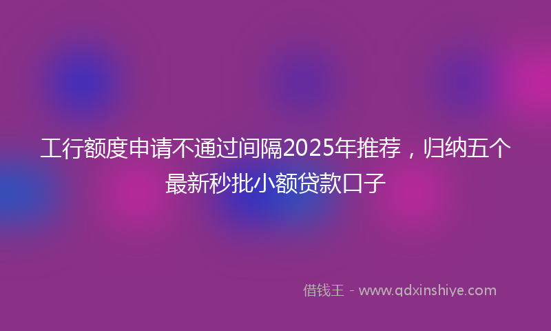 工行额度申请不通过间隔2025年推荐，归纳五个最新秒批小额贷款口子