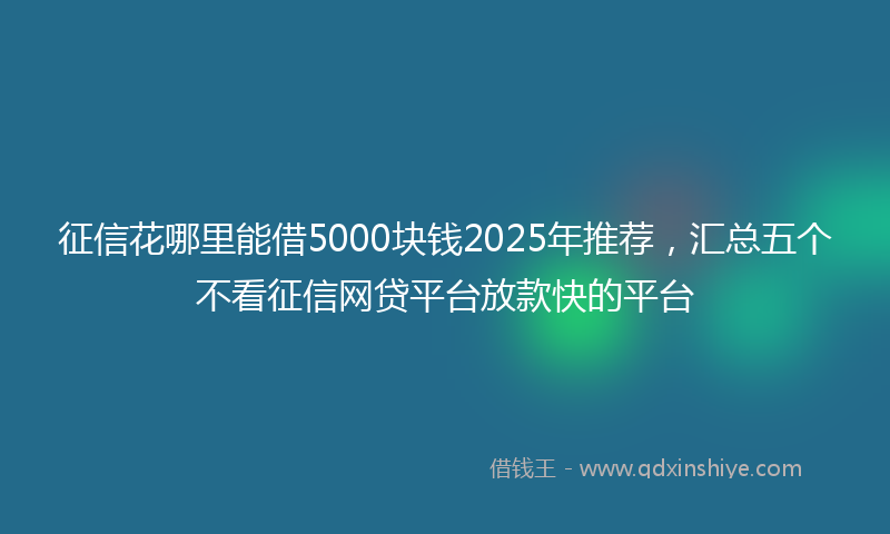 征信花哪里能借5000块钱2025年推荐，汇总五个不看征信网贷平台放款快的平台